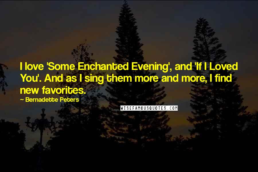 Bernadette Peters Quotes: I love 'Some Enchanted Evening', and 'If I Loved You'. And as I sing them more and more, I find new favorites.