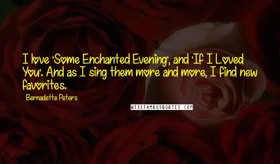 Bernadette Peters Quotes: I love 'Some Enchanted Evening', and 'If I Loved You'. And as I sing them more and more, I find new favorites.