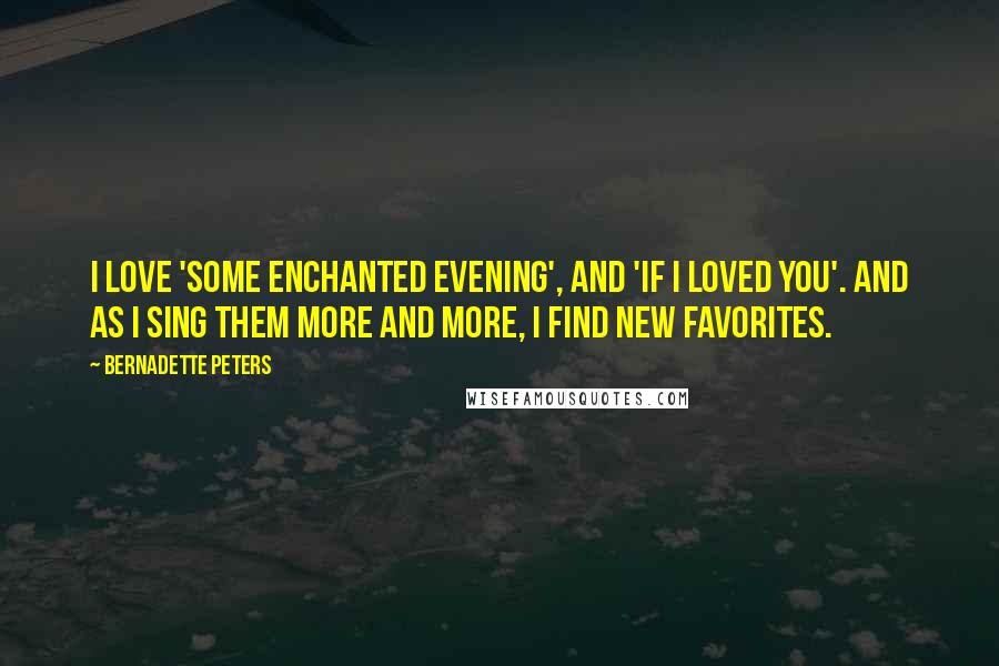 Bernadette Peters Quotes: I love 'Some Enchanted Evening', and 'If I Loved You'. And as I sing them more and more, I find new favorites.