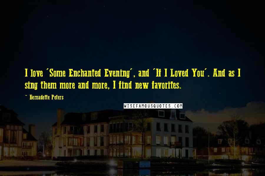 Bernadette Peters Quotes: I love 'Some Enchanted Evening', and 'If I Loved You'. And as I sing them more and more, I find new favorites.