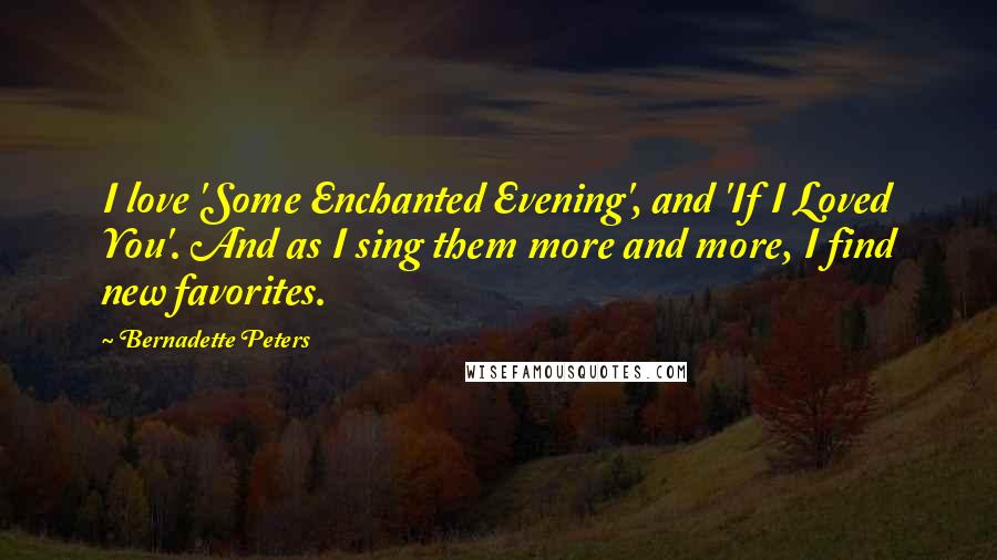 Bernadette Peters Quotes: I love 'Some Enchanted Evening', and 'If I Loved You'. And as I sing them more and more, I find new favorites.