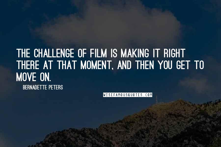 Bernadette Peters Quotes: The challenge of film is making it right there at that moment, and then you get to move on.