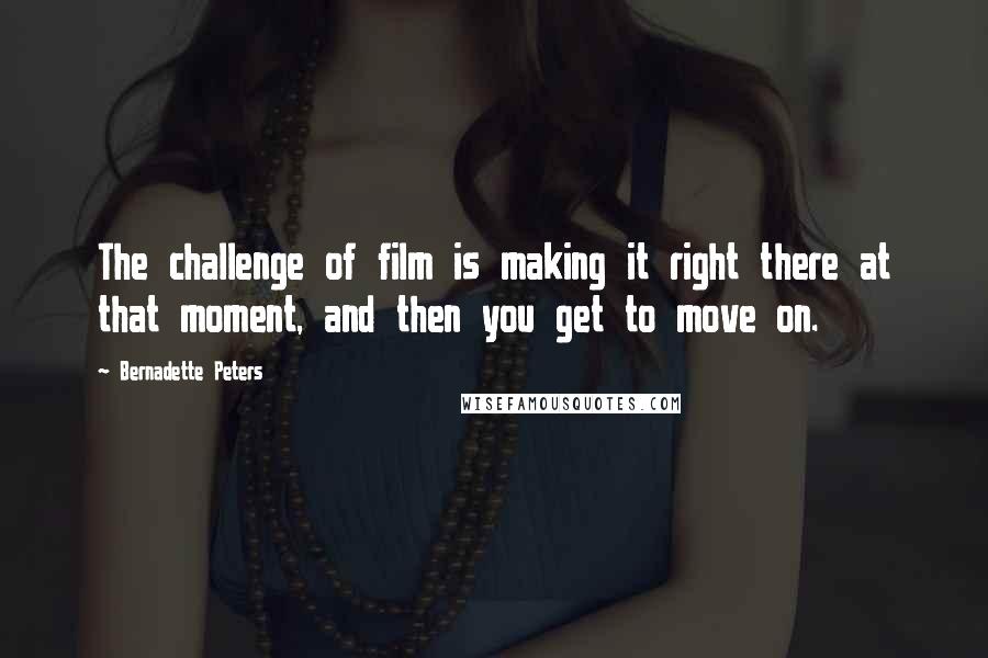 Bernadette Peters Quotes: The challenge of film is making it right there at that moment, and then you get to move on.