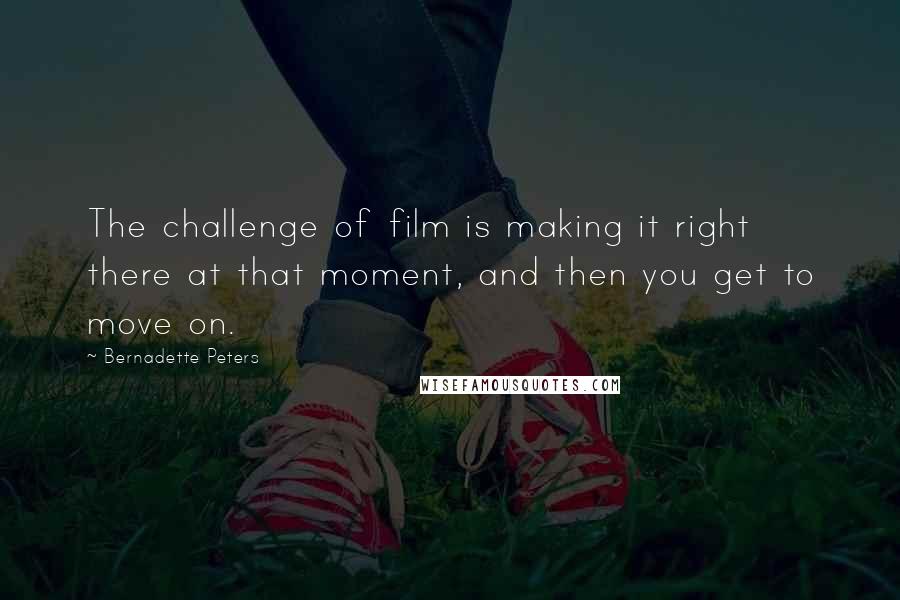 Bernadette Peters Quotes: The challenge of film is making it right there at that moment, and then you get to move on.