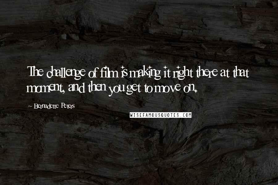 Bernadette Peters Quotes: The challenge of film is making it right there at that moment, and then you get to move on.