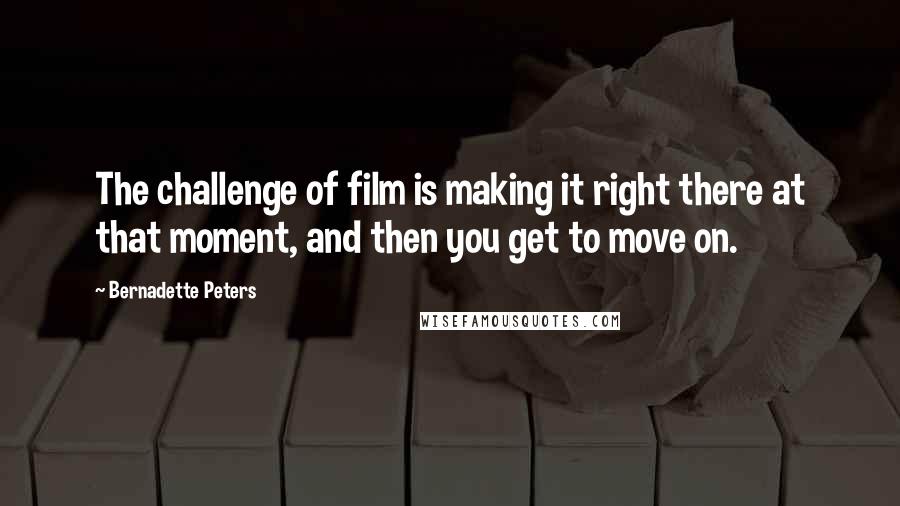 Bernadette Peters Quotes: The challenge of film is making it right there at that moment, and then you get to move on.