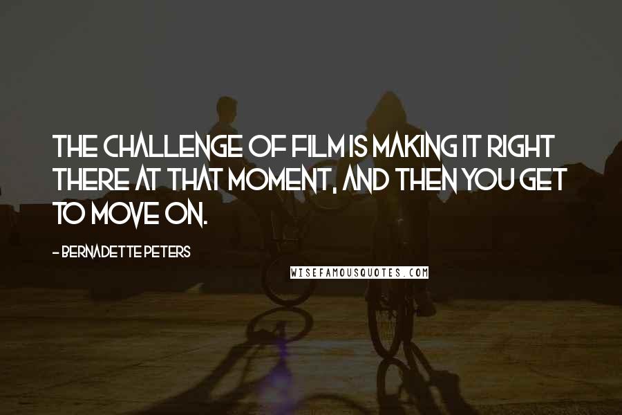 Bernadette Peters Quotes: The challenge of film is making it right there at that moment, and then you get to move on.