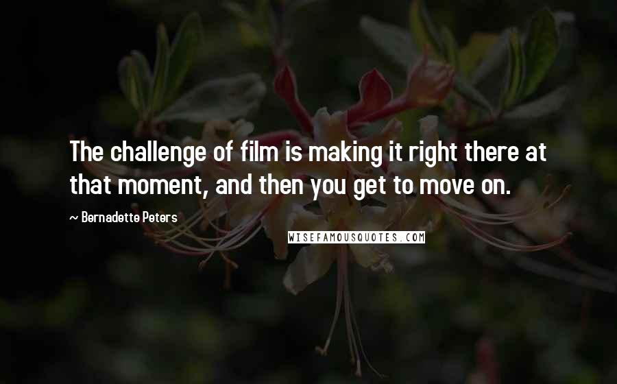 Bernadette Peters Quotes: The challenge of film is making it right there at that moment, and then you get to move on.