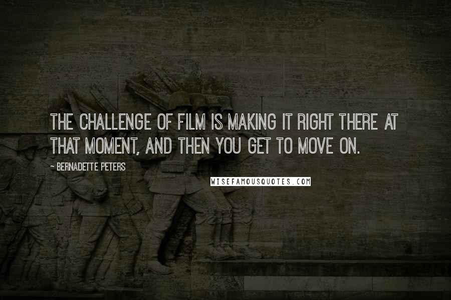 Bernadette Peters Quotes: The challenge of film is making it right there at that moment, and then you get to move on.