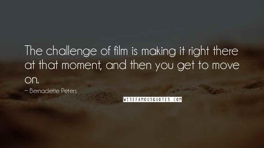 Bernadette Peters Quotes: The challenge of film is making it right there at that moment, and then you get to move on.