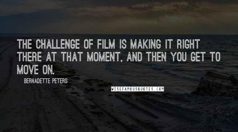 Bernadette Peters Quotes: The challenge of film is making it right there at that moment, and then you get to move on.