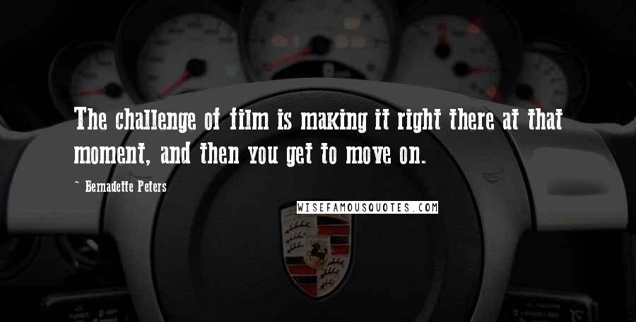 Bernadette Peters Quotes: The challenge of film is making it right there at that moment, and then you get to move on.