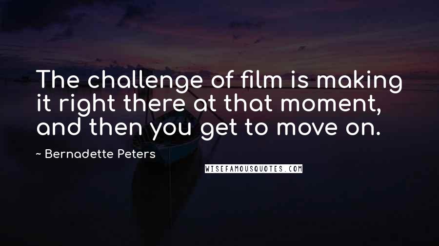 Bernadette Peters Quotes: The challenge of film is making it right there at that moment, and then you get to move on.