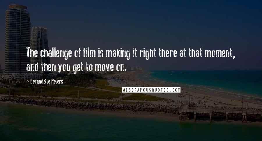 Bernadette Peters Quotes: The challenge of film is making it right there at that moment, and then you get to move on.