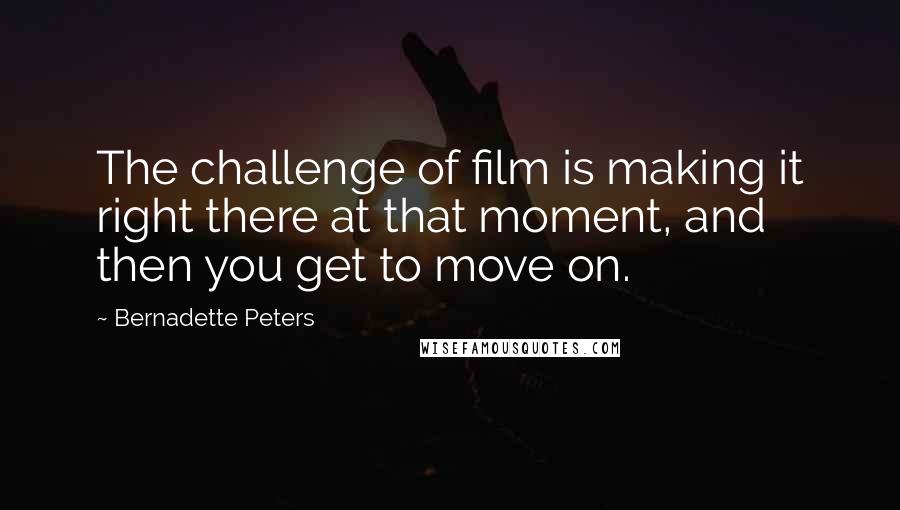 Bernadette Peters Quotes: The challenge of film is making it right there at that moment, and then you get to move on.