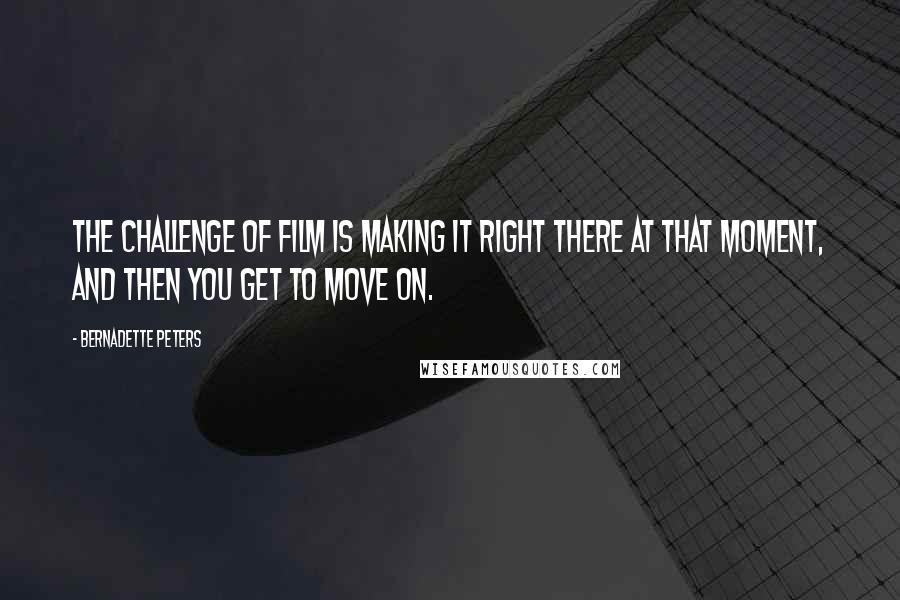 Bernadette Peters Quotes: The challenge of film is making it right there at that moment, and then you get to move on.