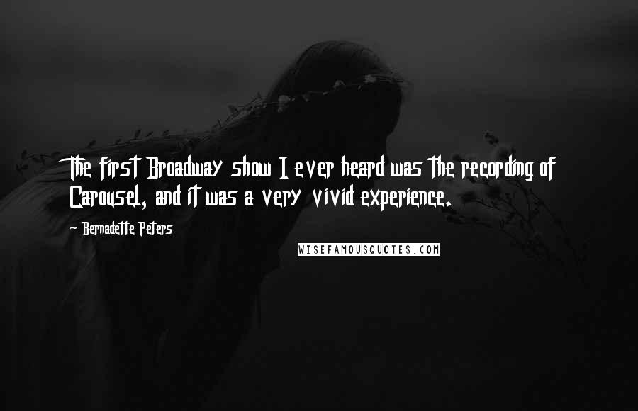 Bernadette Peters Quotes: The first Broadway show I ever heard was the recording of Carousel, and it was a very vivid experience.