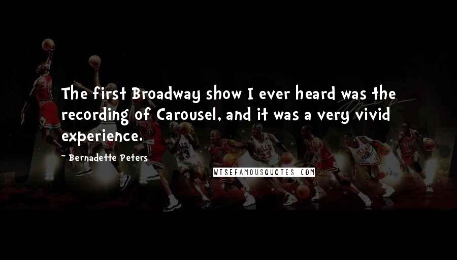 Bernadette Peters Quotes: The first Broadway show I ever heard was the recording of Carousel, and it was a very vivid experience.