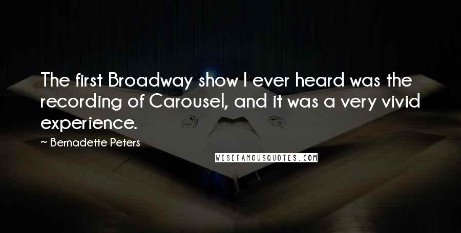 Bernadette Peters Quotes: The first Broadway show I ever heard was the recording of Carousel, and it was a very vivid experience.