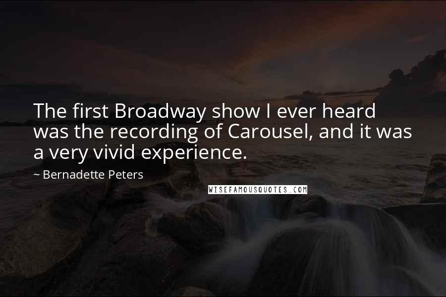 Bernadette Peters Quotes: The first Broadway show I ever heard was the recording of Carousel, and it was a very vivid experience.