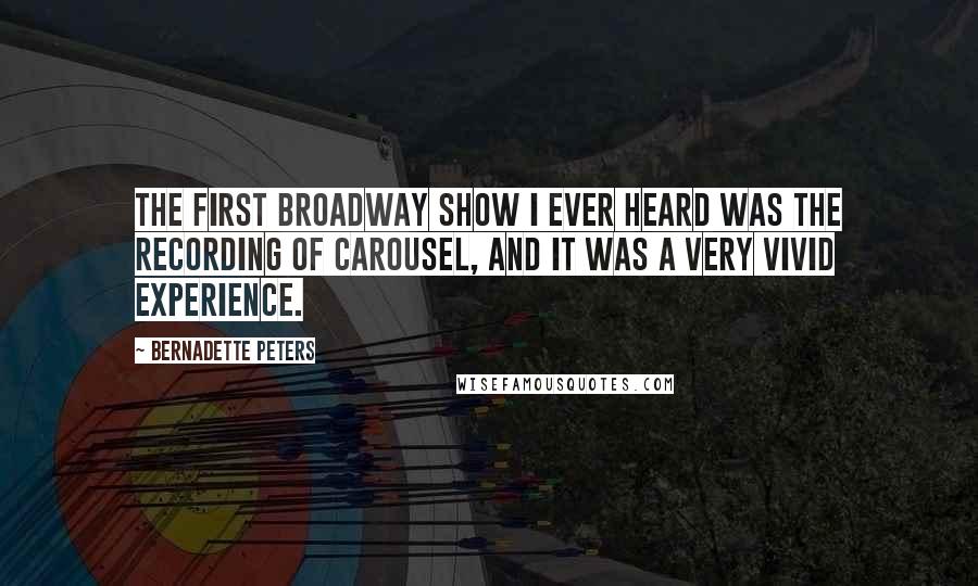 Bernadette Peters Quotes: The first Broadway show I ever heard was the recording of Carousel, and it was a very vivid experience.