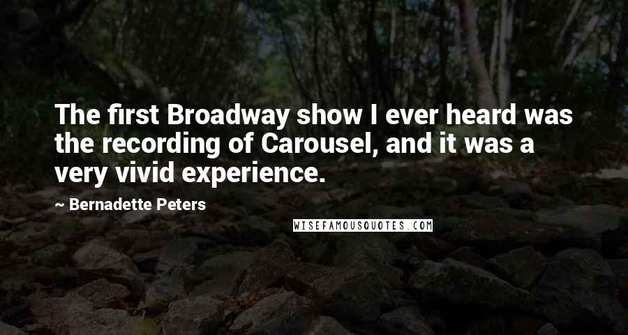 Bernadette Peters Quotes: The first Broadway show I ever heard was the recording of Carousel, and it was a very vivid experience.