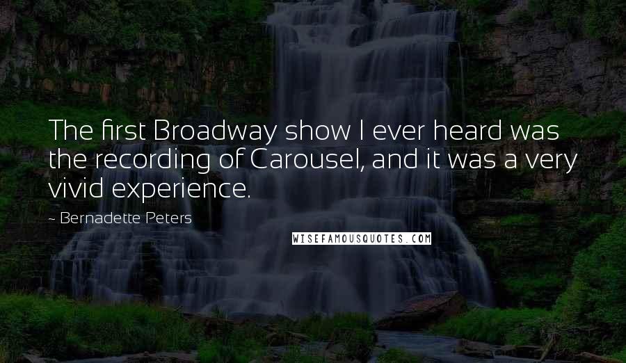 Bernadette Peters Quotes: The first Broadway show I ever heard was the recording of Carousel, and it was a very vivid experience.