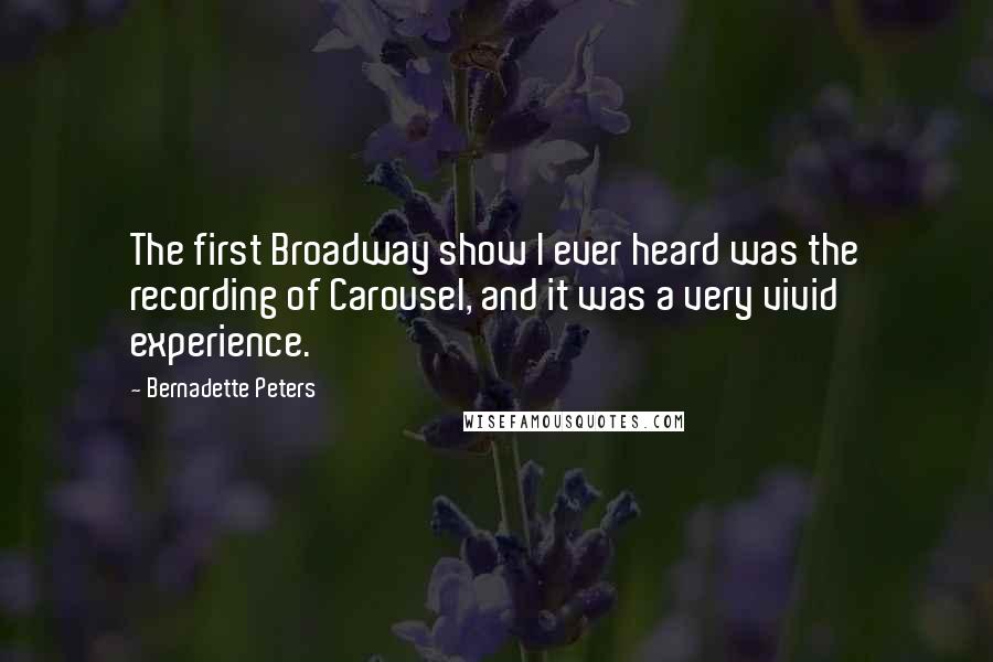 Bernadette Peters Quotes: The first Broadway show I ever heard was the recording of Carousel, and it was a very vivid experience.