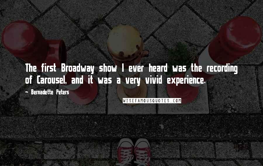 Bernadette Peters Quotes: The first Broadway show I ever heard was the recording of Carousel, and it was a very vivid experience.