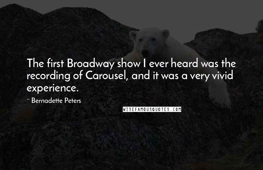 Bernadette Peters Quotes: The first Broadway show I ever heard was the recording of Carousel, and it was a very vivid experience.