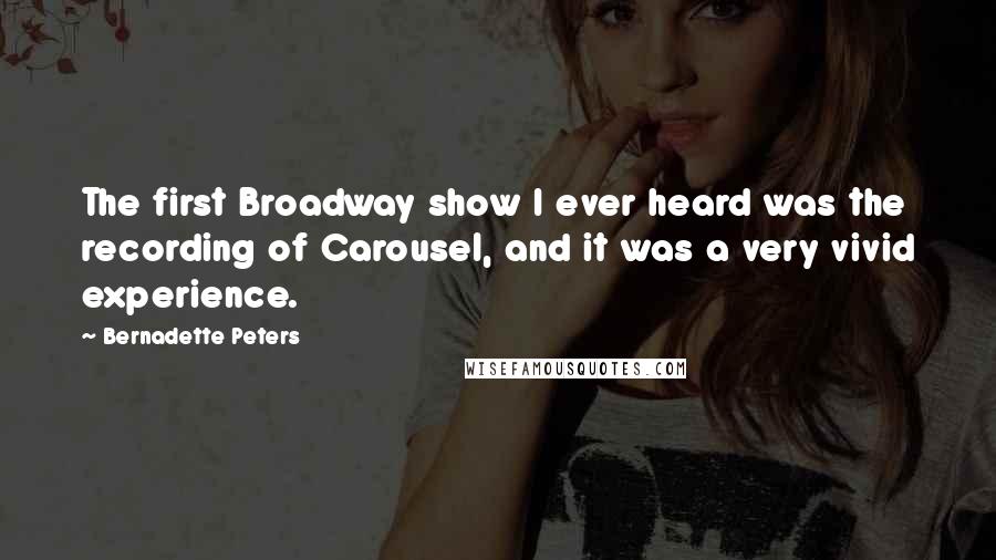 Bernadette Peters Quotes: The first Broadway show I ever heard was the recording of Carousel, and it was a very vivid experience.