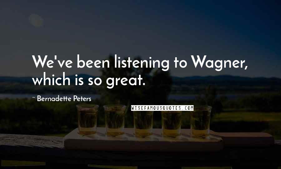 Bernadette Peters Quotes: We've been listening to Wagner, which is so great.