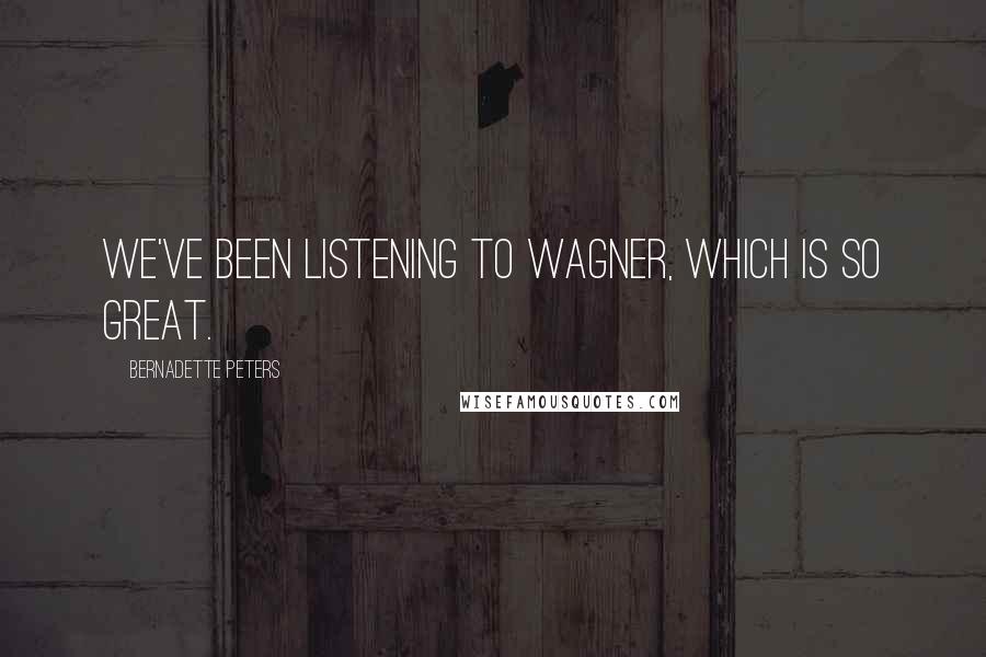 Bernadette Peters Quotes: We've been listening to Wagner, which is so great.
