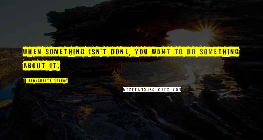 Bernadette Peters Quotes: When something isn't done, you want to do something about it.