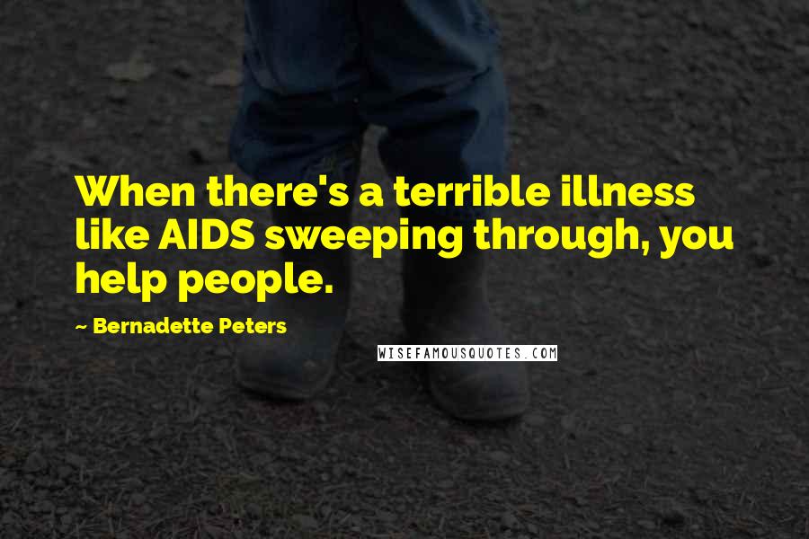 Bernadette Peters Quotes: When there's a terrible illness like AIDS sweeping through, you help people.
