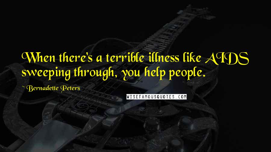 Bernadette Peters Quotes: When there's a terrible illness like AIDS sweeping through, you help people.