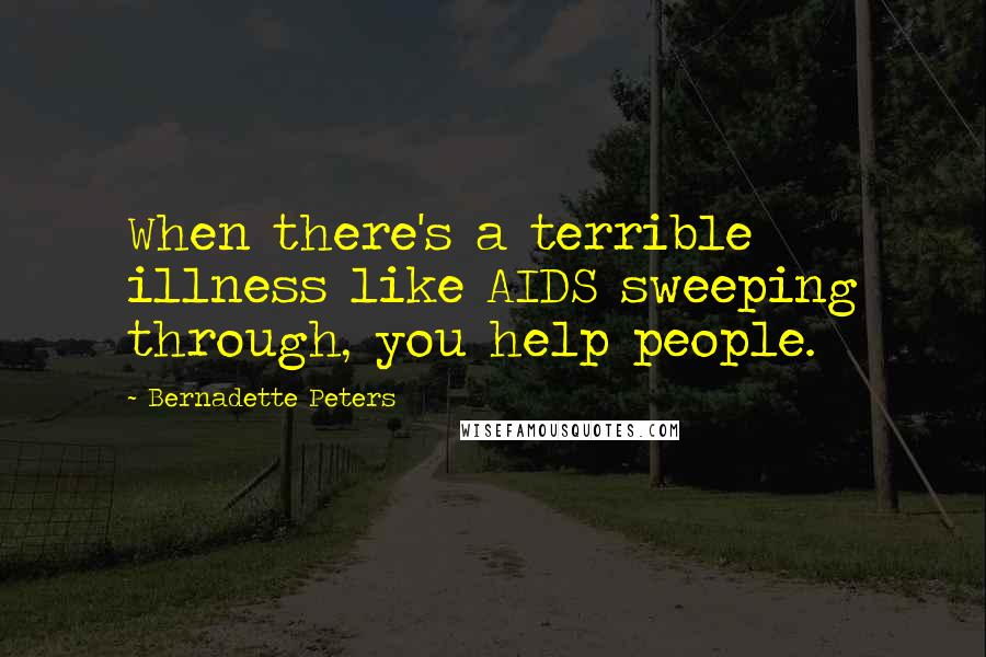 Bernadette Peters Quotes: When there's a terrible illness like AIDS sweeping through, you help people.