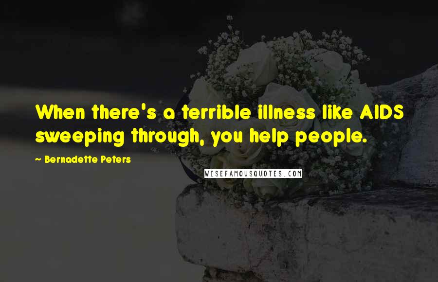 Bernadette Peters Quotes: When there's a terrible illness like AIDS sweeping through, you help people.