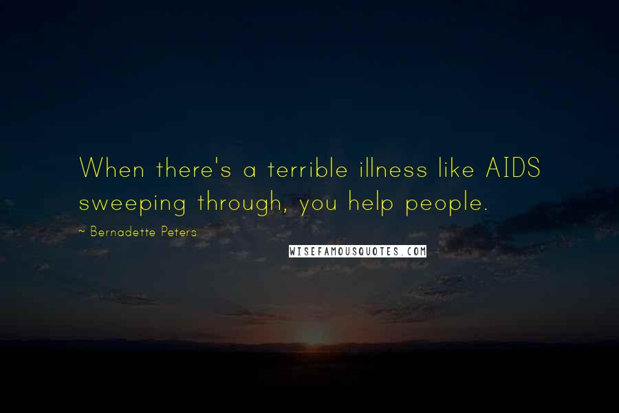 Bernadette Peters Quotes: When there's a terrible illness like AIDS sweeping through, you help people.