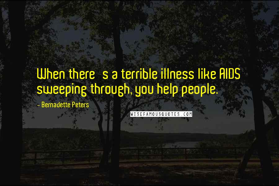 Bernadette Peters Quotes: When there's a terrible illness like AIDS sweeping through, you help people.