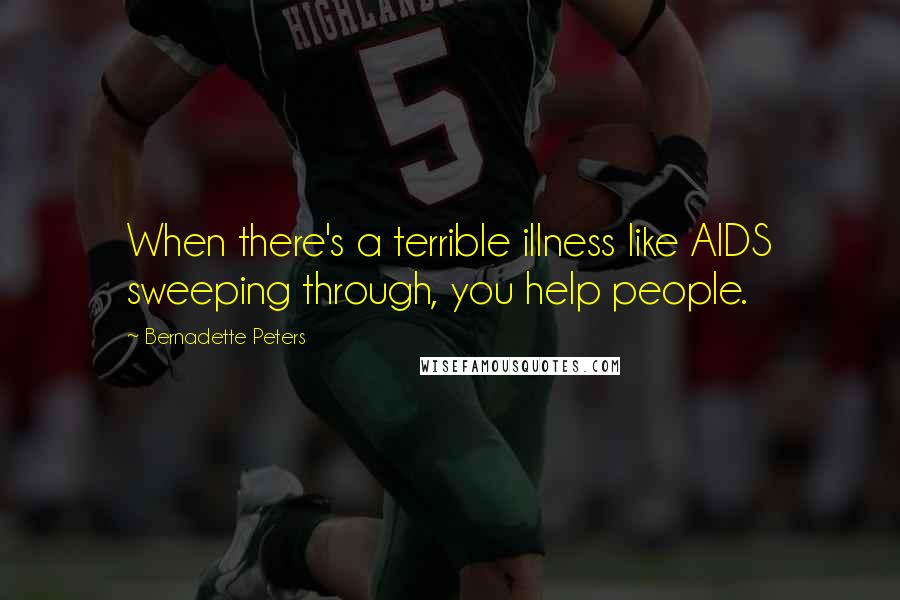 Bernadette Peters Quotes: When there's a terrible illness like AIDS sweeping through, you help people.