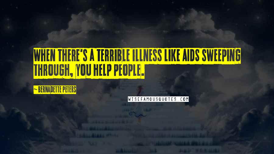 Bernadette Peters Quotes: When there's a terrible illness like AIDS sweeping through, you help people.