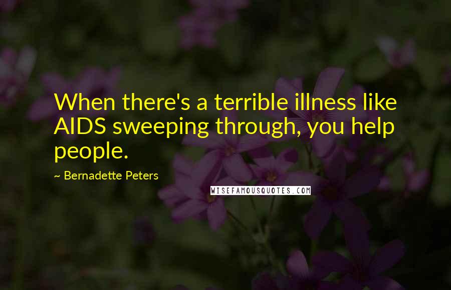 Bernadette Peters Quotes: When there's a terrible illness like AIDS sweeping through, you help people.