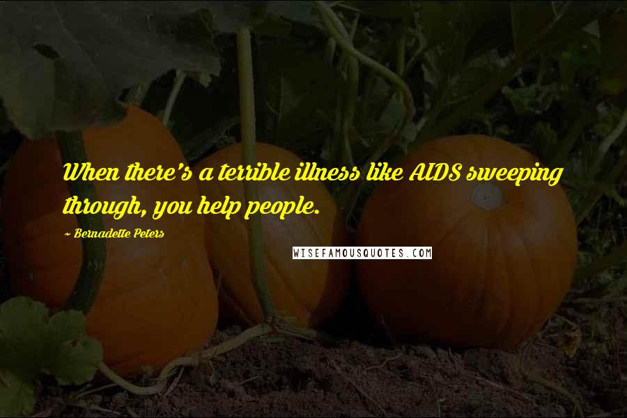 Bernadette Peters Quotes: When there's a terrible illness like AIDS sweeping through, you help people.