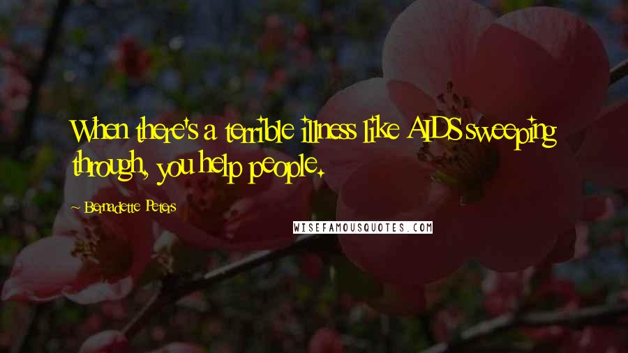 Bernadette Peters Quotes: When there's a terrible illness like AIDS sweeping through, you help people.