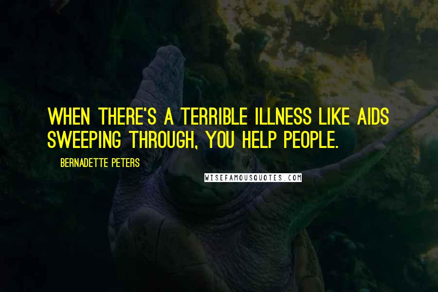 Bernadette Peters Quotes: When there's a terrible illness like AIDS sweeping through, you help people.