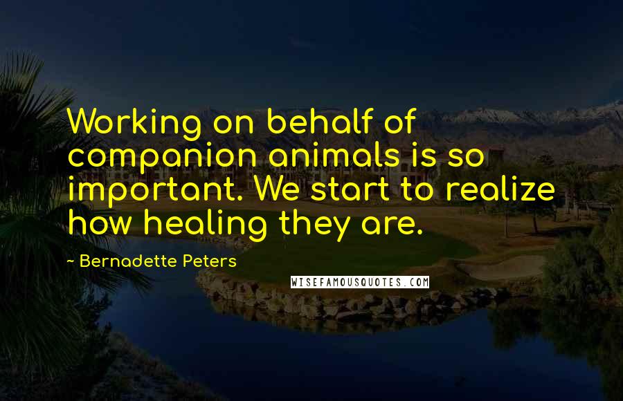 Bernadette Peters Quotes: Working on behalf of companion animals is so important. We start to realize how healing they are.