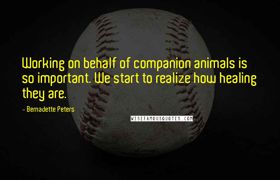 Bernadette Peters Quotes: Working on behalf of companion animals is so important. We start to realize how healing they are.