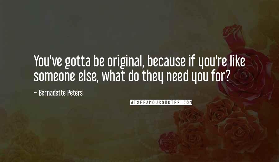 Bernadette Peters Quotes: You've gotta be original, because if you're like someone else, what do they need you for?