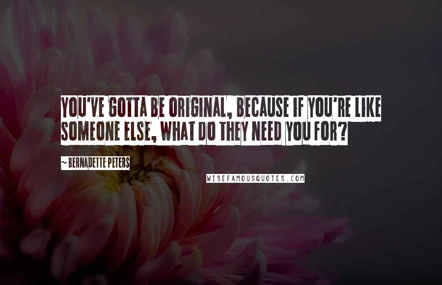 Bernadette Peters Quotes: You've gotta be original, because if you're like someone else, what do they need you for?